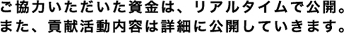 ご協力いただいた資金は、リアルタイムで公開。また、貢献活動内容は詳細に公開していきます。