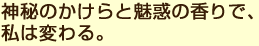 神秘のかけらと魅惑の香りで、私は変わる。