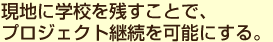 現地に学校を残すことで、プロジェクト継続を可能にする。
