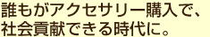 誰もがアクセサリー購入で、社会貢献できる時代に。