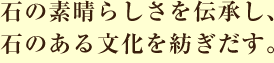 石の素晴らしさを伝承し、石のある文化を紡ぎだす。