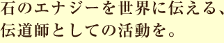 石のエナジーを世界に伝える、伝道師としての活動を。