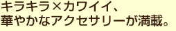 キラキラ×カワイイ、華やかなアクセサリーが満載。