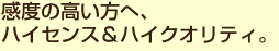 感度の高い方へ、ハイセンス＆ハイクオリティ。