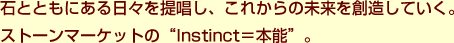 石とともにある日々を提唱し、これからの未来を創造していく。ストーンマーケットの“Instinct＝本能”。