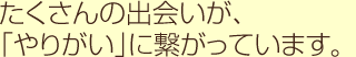 たくさんの出会いが、「やりがい」に繋がっています